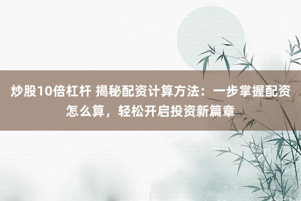 炒股10倍杠杆 揭秘配资计算方法：一步掌握配资怎么算，轻松开启投资新篇章