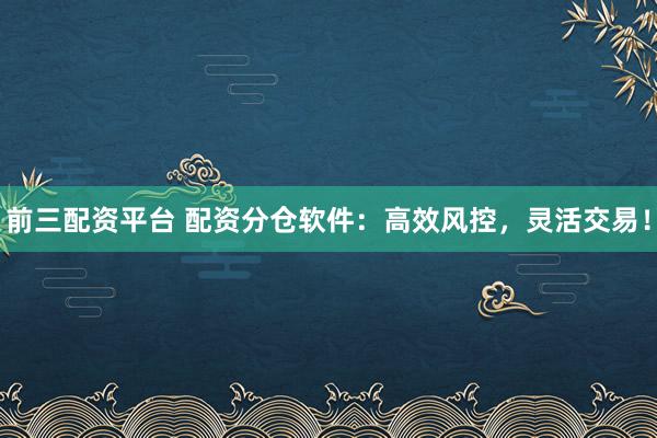 前三配资平台 配资分仓软件：高效风控，灵活交易！