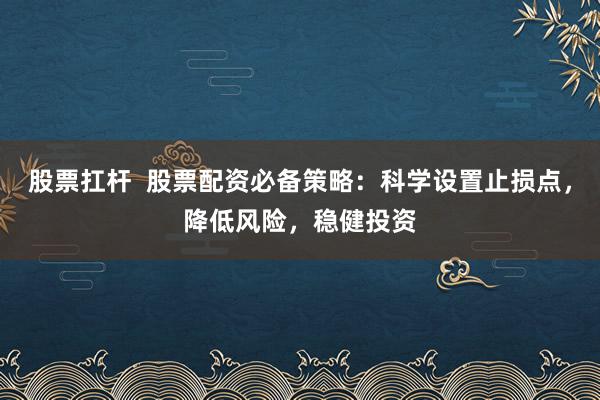 股票扛杆  股票配资必备策略：科学设置止损点，降低风险，稳健投资