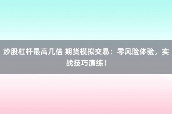 炒股杠杆最高几倍 期货模拟交易：零风险体验，实战技巧演练！