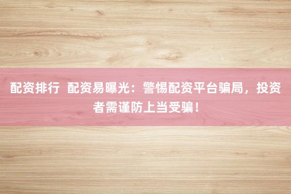 配资排行  配资易曝光：警惕配资平台骗局，投资者需谨防上当受骗！