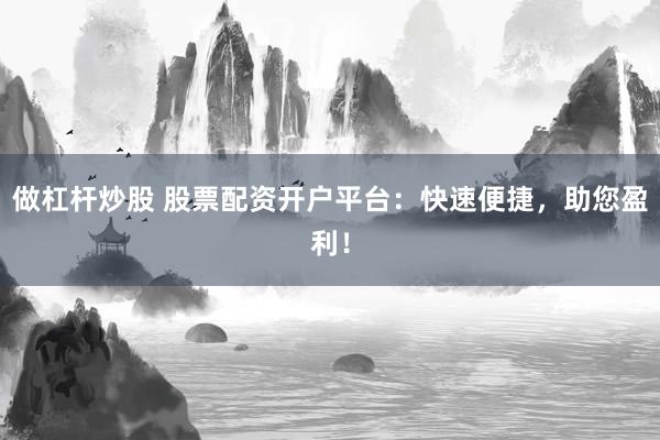 做杠杆炒股 股票配资开户平台：快速便捷，助您盈利！