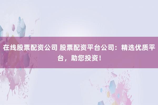 在线股票配资公司 股票配资平台公司：精选优质平台，助您投资！
