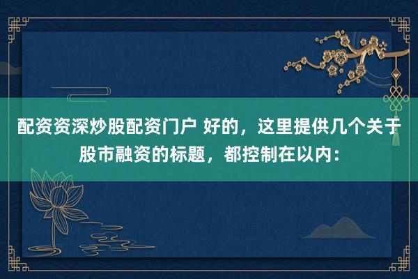 配资资深炒股配资门户 好的，这里提供几个关于股市融资的标题，都控制在以内：