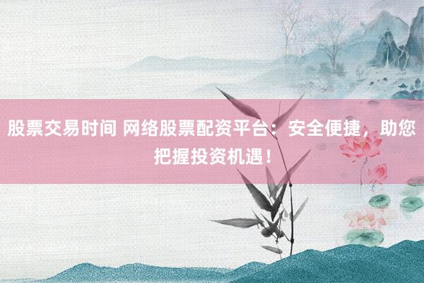 股票交易时间 网络股票配资平台：安全便捷，助您把握投资机遇！