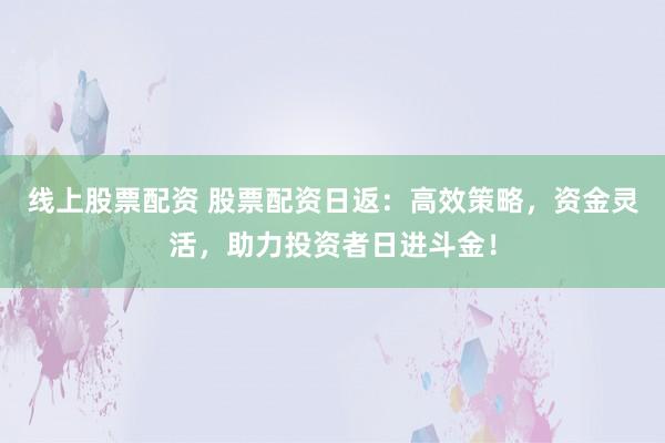 线上股票配资 股票配资日返：高效策略，资金灵活，助力投资者日进斗金！