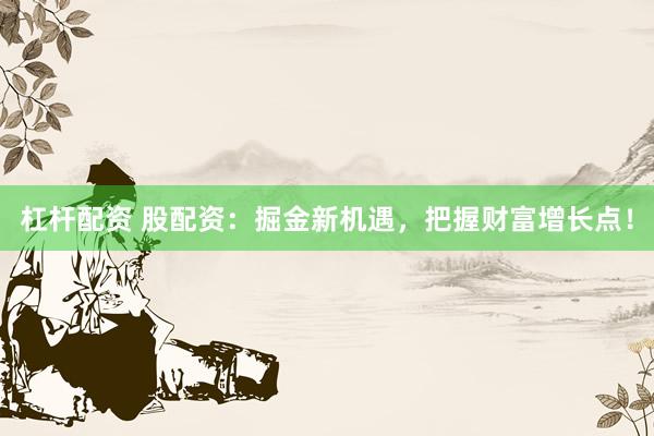 杠杆配资 股配资：掘金新机遇，把握财富增长点！