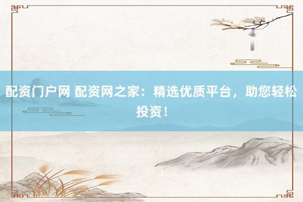 配资门户网 配资网之家：精选优质平台，助您轻松投资！