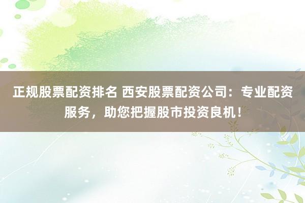 正规股票配资排名 西安股票配资公司：专业配资服务，助您把握股市投资良机！