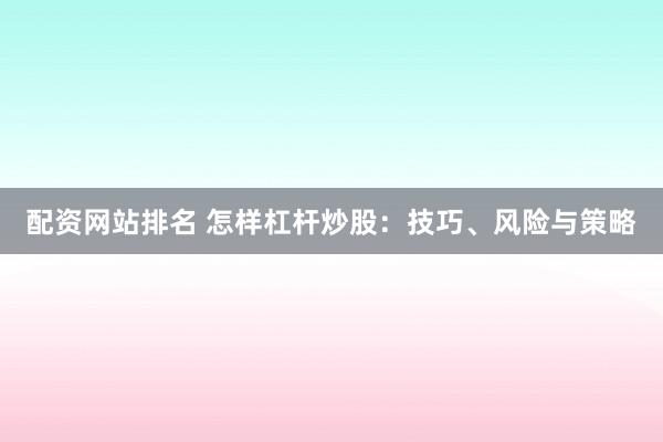 配资网站排名 怎样杠杆炒股：技巧、风险与策略