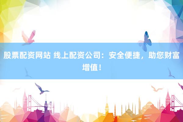 股票配资网站 线上配资公司：安全便捷，助您财富增值！