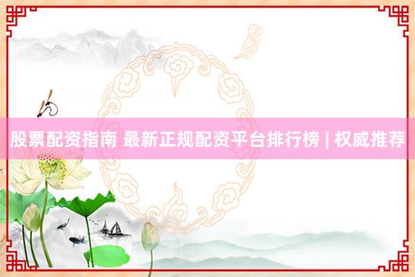 股票配资指南 最新正规配资平台排行榜 | 权威推荐