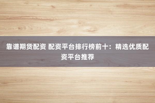 靠谱期货配资 配资平台排行榜前十：精选优质配资平台推荐