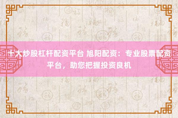 十大炒股杠杆配资平台 旭阳配资：专业股票配资平台，助您把握投资良机