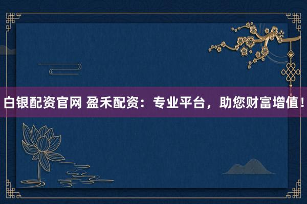 白银配资官网 盈禾配资：专业平台，助您财富增值！