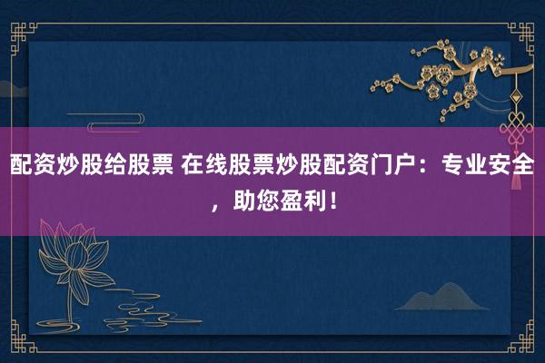 配资炒股给股票 在线股票炒股配资门户：专业安全，助您盈利！