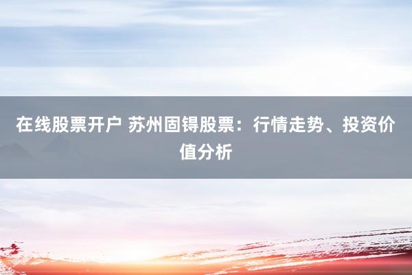 在线股票开户 苏州固锝股票：行情走势、投资价值分析
