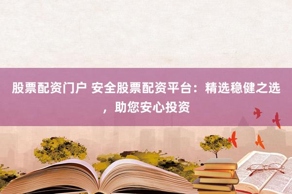 股票配资门户 安全股票配资平台：精选稳健之选，助您安心投资