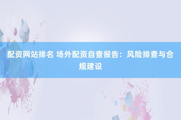 配资网站排名 场外配资自查报告：风险排查与合规建设