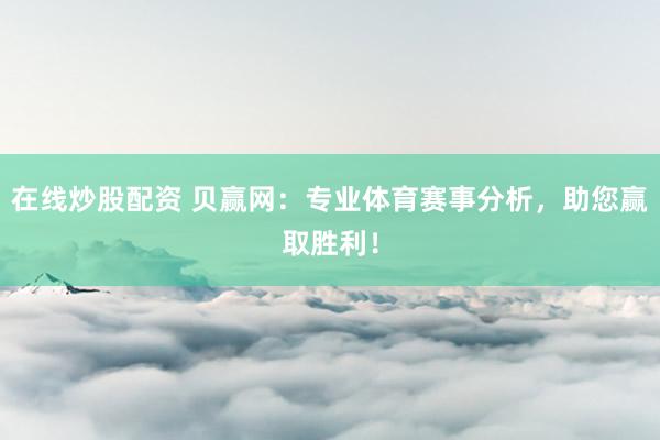 在线炒股配资 贝赢网：专业体育赛事分析，助您赢取胜利！