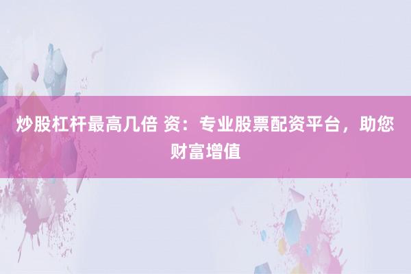 炒股杠杆最高几倍 资：专业股票配资平台，助您财富增值