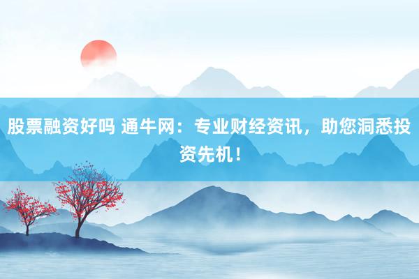 股票融资好吗 通牛网：专业财经资讯，助您洞悉投资先机！