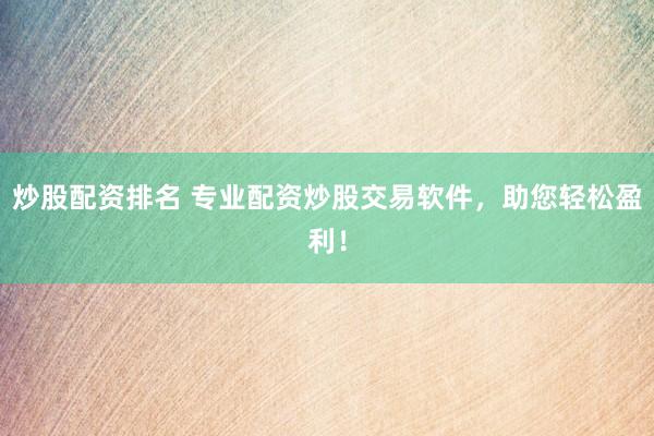 炒股配资排名 专业配资炒股交易软件，助您轻松盈利！