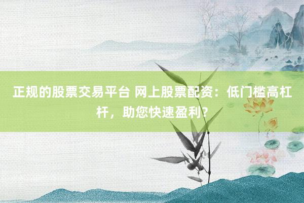 正规的股票交易平台 网上股票配资：低门槛高杠杆，助您快速盈利？
