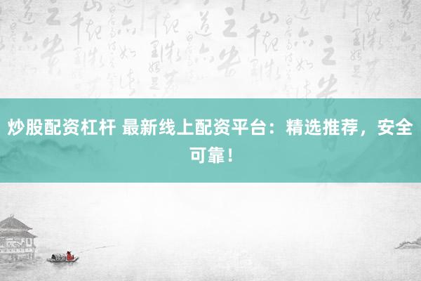 炒股配资杠杆 最新线上配资平台：精选推荐，安全可靠！