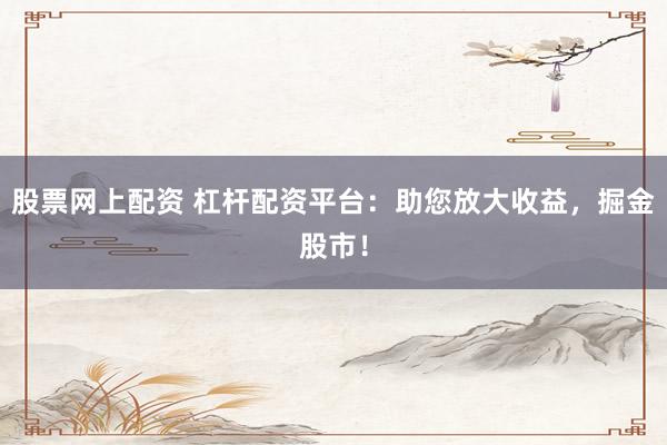 股票网上配资 杠杆配资平台：助您放大收益，掘金股市！