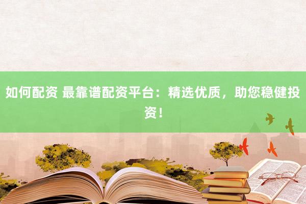 如何配资 最靠谱配资平台：精选优质，助您稳健投资！