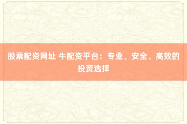 股票配资网址 牛配资平台：专业、安全、高效的投资选择