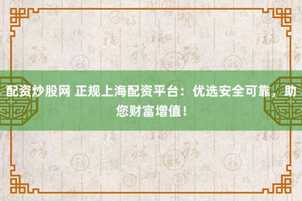 配资炒股网 正规上海配资平台：优选安全可靠，助您财富增值！