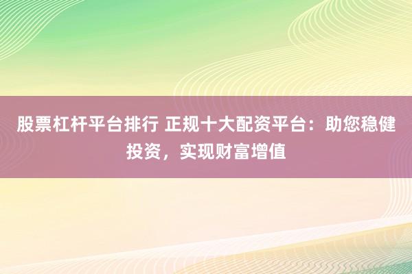 股票杠杆平台排行 正规十大配资平台：助您稳健投资，实现财富增值