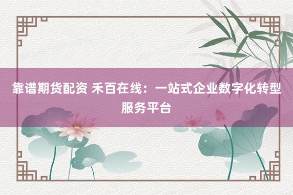 靠谱期货配资 禾百在线：一站式企业数字化转型服务平台