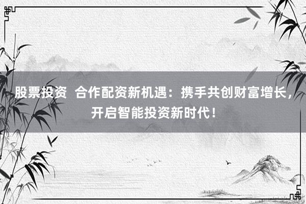 股票投资  合作配资新机遇：携手共创财富增长，开启智能投资新时代！