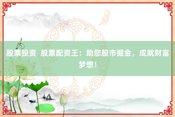 股票投资  股票配资王：助您股市掘金，成就财富梦想！