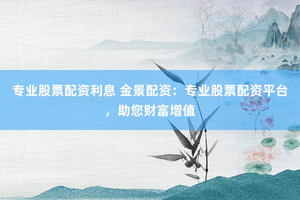 专业股票配资利息 金景配资：专业股票配资平台，助您财富增值