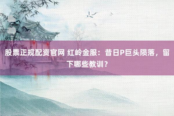 股票正规配资官网 红岭金服：昔日P巨头陨落，留下哪些教训？