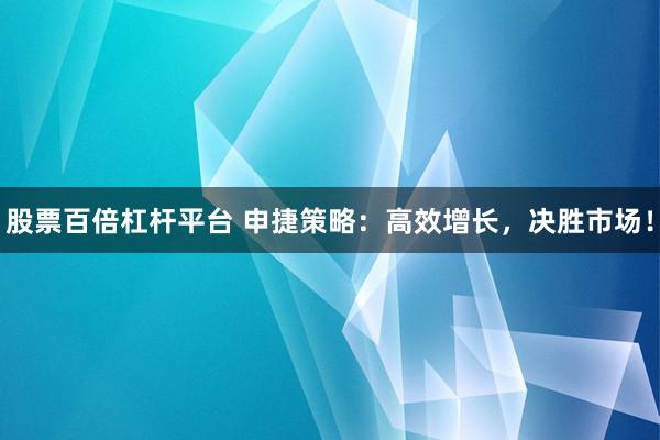 股票百倍杠杆平台 申捷策略：高效增长，决胜市场！