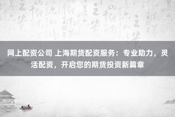 网上配资公司 上海期货配资服务：专业助力，灵活配资，开启您的期货投资新篇章