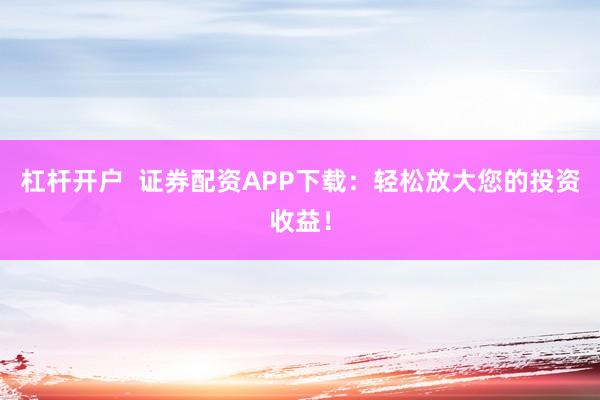 杠杆开户  证券配资APP下载：轻松放大您的投资收益！