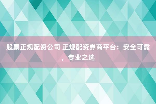 股票正规配资公司 正规配资券商平台：安全可靠，专业之选