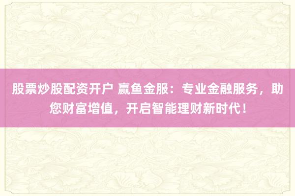 股票炒股配资开户 赢鱼金服：专业金融服务，助您财富增值，开启智能理财新时代！