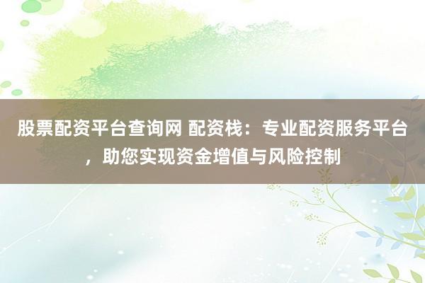 股票配资平台查询网 配资栈：专业配资服务平台，助您实现资金增值与风险控制