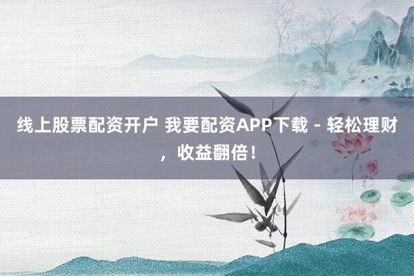 线上股票配资开户 我要配资APP下载 - 轻松理财，收益翻倍！