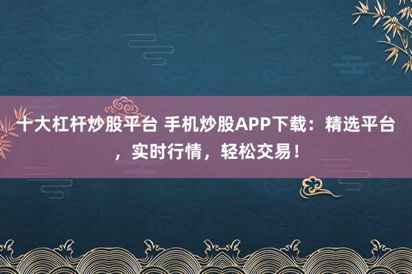 十大杠杆炒股平台 手机炒股APP下载：精选平台，实时行情，轻松交易！