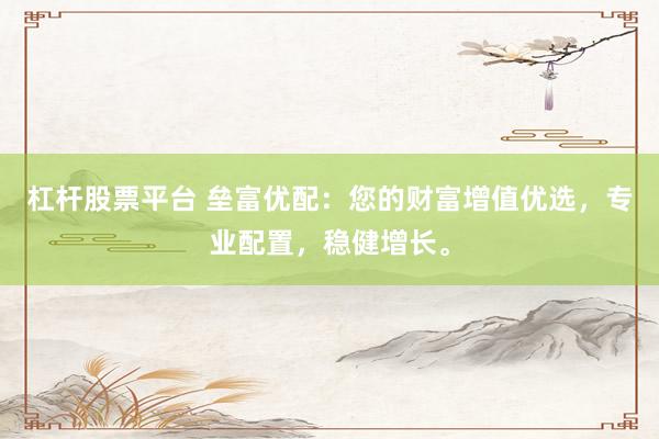 杠杆股票平台 垒富优配：您的财富增值优选，专业配置，稳健增长。