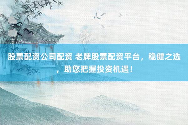 股票配资公司配资 老牌股票配资平台，稳健之选，助您把握投资机遇！