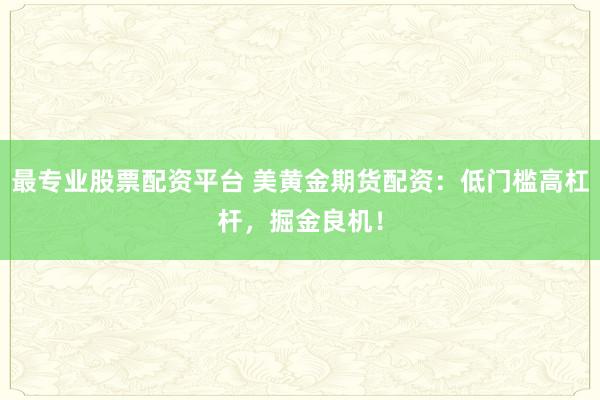 最专业股票配资平台 美黄金期货配资：低门槛高杠杆，掘金良机！